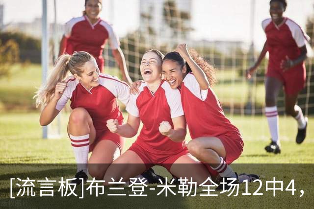 [流言板]布兰登-米勒全场12中4，三分7中2得到15分2助攻1抢断2盖帽